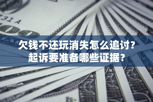 北京欠钱不还玩消失怎么追讨？起诉要准备哪些证据？