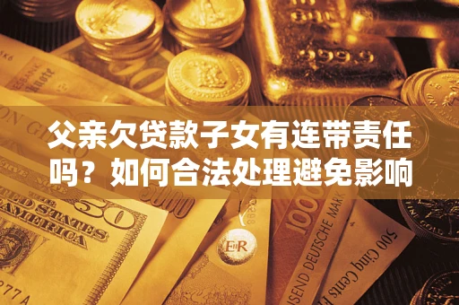 北京父亲欠贷款子女有连带责任吗？如何合法处理避免影响？
