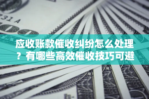北京应收账款催收纠纷怎么处理？有哪些高效催收技巧可避免坏账？