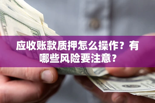 北京应收账款质押怎么操作？有哪些风险要注意？